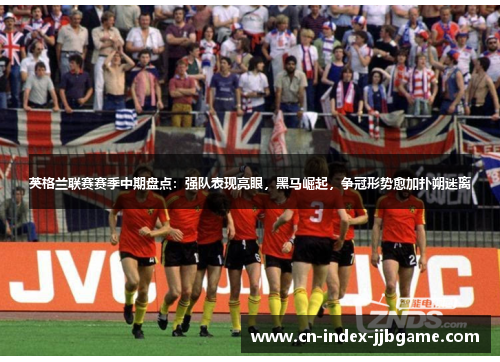 英格兰联赛赛季中期盘点:强队表现亮眼,黑马崛起,争冠形势愈加扑朔迷离 英格兰联赛赛季中期盘点:强队表现亮眼,黑马崛起,争冠形势愈加扑朔迷离