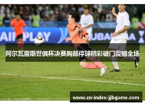 阿尔瓦雷斯世俱杯决赛胸部停球精彩破门震撼全场