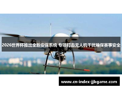 2026世界杯推出全新安保系统 专项打击无人机干扰确保赛事安全