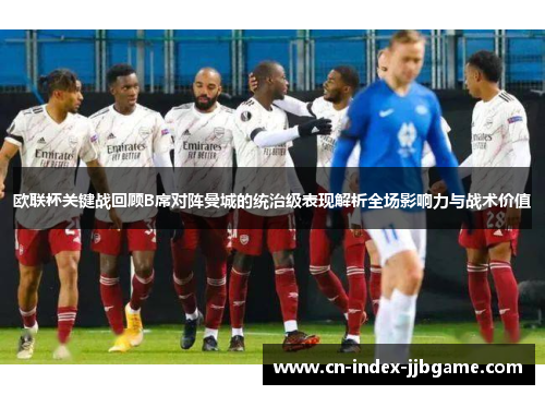 欧联杯关键战回顾B席对阵曼城的统治级表现解析全场影响力与战术价值 欧联杯关键战回顾B席对阵曼城的统治级表现解析全场影响力与战术价值